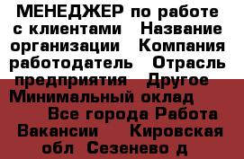 МЕНЕДЖЕР по работе с клиентами › Название организации ­ Компания-работодатель › Отрасль предприятия ­ Другое › Минимальный оклад ­ 35 000 - Все города Работа » Вакансии   . Кировская обл.,Сезенево д.